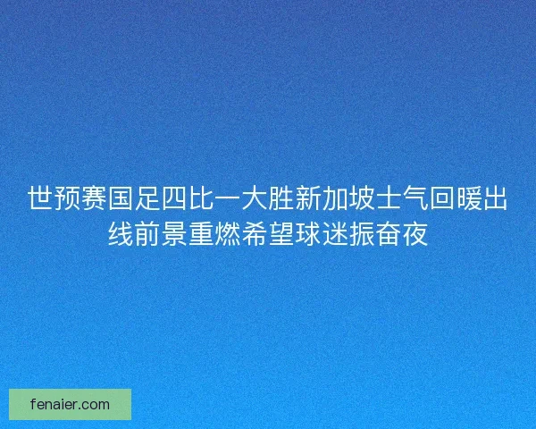 世预赛国足四比一大胜新加坡士气回暖出线前景重燃希望球迷振奋夜