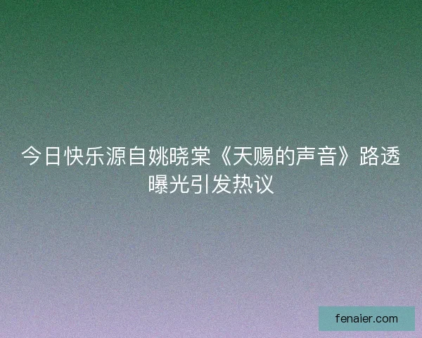今日快乐源自姚晓棠《天赐的声音》路透曝光引发热议