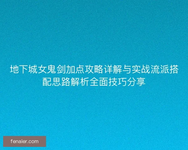 地下城女鬼剑加点攻略详解与实战流派搭配思路解析全面技巧分享