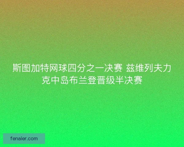 斯图加特网球四分之一决赛 兹维列夫力克中岛布兰登晋级半决赛