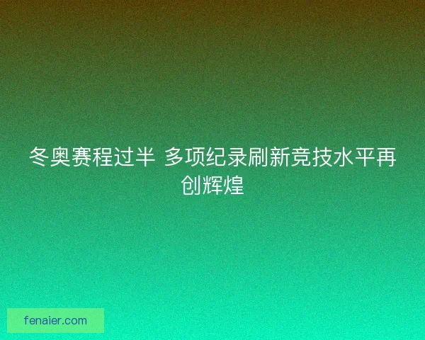 冬奥赛程过半 多项纪录刷新竞技水平再创辉煌