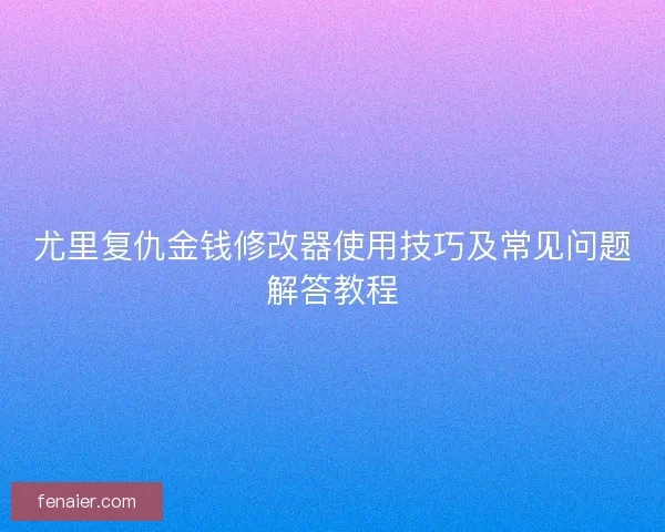 尤里复仇金钱修改器使用技巧及常见问题解答教程