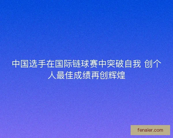 中国选手在国际链球赛中突破自我 创个人最佳成绩再创辉煌
