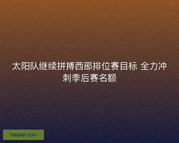 太阳队继续拼搏西部排位赛目标 全力冲刺季后赛名额
