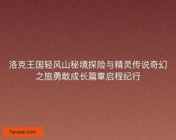 洛克王国轻风山秘境探险与精灵传说奇幻之旅勇敢成长篇章启程纪行