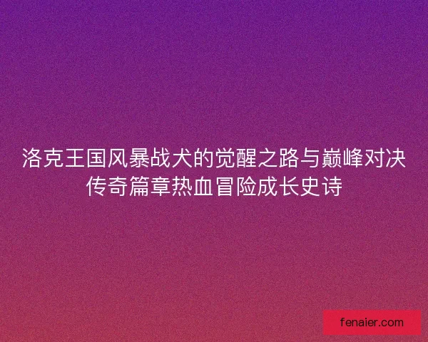 洛克王国风暴战犬的觉醒之路与巅峰对决传奇篇章热血冒险成长史诗