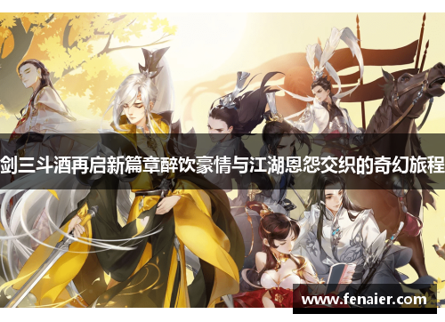 剑三斗酒再启新篇章醉饮豪情与江湖恩怨交织的奇幻旅程